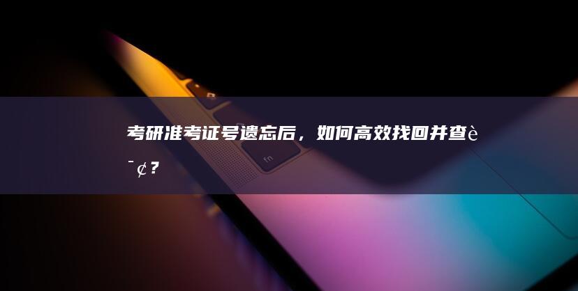 考研准考证号遗忘后，如何高效找回并查询？